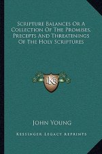 Scripture Balances or a Collection of the Promises, Precepts and Threatenings of the Holy Scriptures