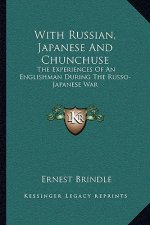 With Russian, Japanese and Chunchuse: The Experiences of an Englishman During the Russo-Japanese War