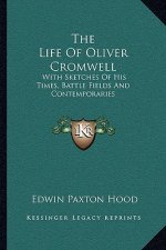 The Life of Oliver Cromwell: With Sketches of His Times, Battle Fields and Contemporaries