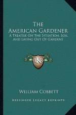 The American Gardener: A Treatise on the Situation, Soil and Laying Out of Gardens