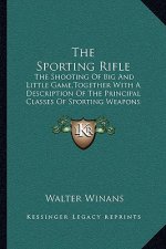 The Sporting Rifle: The Shooting of Big and Little Game, Together with a Description of the Principal Classes of Sporting Weapons