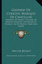 Gaspard de Coligny, Marquis de Chatillon: Admiral of France, Colonel of French Infantry, Governor of Picardy, Ile de France, Paris and Havre