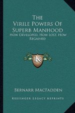The Virile Powers Of Superb Manhood: How Developed, How Lost, How Regained