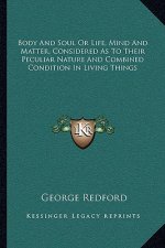 Body and Soul or Life, Mind and Matter, Considered as to Their Peculiar Nature and Combined Condition in Living Things