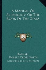 A Manual of Astrology; Or the Book of the Stars