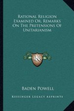 Rational Religion Examined Or, Remarks on the Pretensions of Unitarianism
