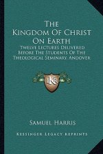 The Kingdom of Christ on Earth: Twelve Lectures Delivered Before the Students of the Theological Seminary, Andover