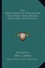The Christianity of Stoicism Or, Selections from Arrian's Discourses of Epictetus