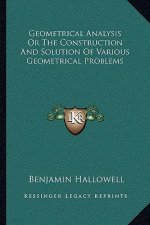 Geometrical Analysis or the Construction and Solution of Various Geometrical Problems