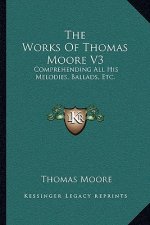 The Works of Thomas Moore V3: Comprehending All His Melodies, Ballads, Etc.