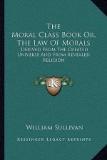 The Moral Class Book Or, the Law of Morals: Derived from the Created Universe and from Revealed Religion