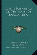 Scepsis Scientifica Or, the Vanity of Dogmatizing