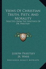 Views of Christian Truth, Piety, and Morality: Selected from the Writings of Dr. Priestley