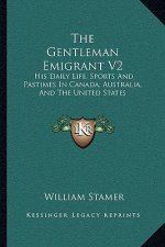 The Gentleman Emigrant V2: His Daily Life, Sports and Pastimes in Canada, Australia, and the United States