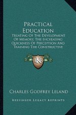 Practical Education: Treating of the Development of Memory, the Increasing Quickness of Perception and Training the Constructive Faculty