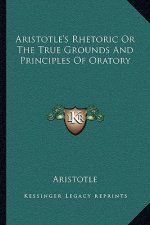 Aristotle's Rhetoric or the True Grounds and Principles of Oratory