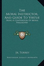 The Moral Instructor, and Guide to Virtue: Being a Compendium of Moral Philosophy