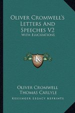 Oliver Cromwell's Letters and Speeches V2: With Elucidations