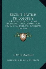 Recent British Philosophy: A Review, with Criticisms, Including Some Comments on Mr. Mill's Answer to Sir William Hamilton