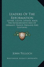 Leaders of the Reformation: Luther, Calvin, Latimer, Knox, the Representative Men of Germany, France, England and Scotland