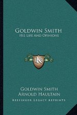 Goldwin Smith: His Life and Opinions