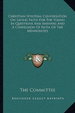 Christian Spiritual Conversation on Saving Faith for the Young in Questions and Answers and a Confession of Faith of the Mennonites