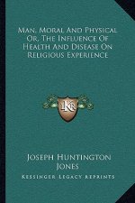 Man, Moral and Physical Or, the Influence of Health and Disease on Religious Experience