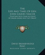 The Life and Times of Gen. John Graves Simcoe: Together with Some Account of Major Andre and Capt. Brant