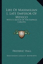 Life of Maximilian I, Late Emperor of Mexico: With a Sketch of the Empress Carlota