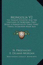 Mongolia V2: The Tangut Country and the Solitudes of Northern Tibet; Being a Narrative of Three Years' Travel in Eastern High Asia