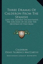 Three Dramas of Calderon from the Spanish: Love the Greatest Enchantment, the Sorceries of Sin and the Devotion of the Cross