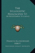 The Syllogistic Philosophy V1: Or Prolegomena to Science