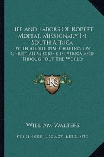 Life and Labors of Robert Moffat, Missionary in South Africa: With Additional Chapters on Christian Missions in Africa and Throughout the World