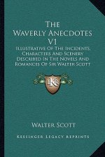 The Waverly Anecdotes V1: Illustrative of the Incidents, Characters and Scenery Described in the Novels and Romances of Sir Walter Scott