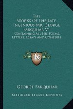 The Works of the Late Ingenious Mr. George Farquhar V1: Containing All His Poems, Letters, Essays and Comedies