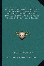History of the War Or, a Record of the Events, Political and Military, Between Turkey and Russia, and Russia and the Allied Powers of England and Fran