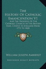 The History of Catholic Emancipation V1: And the Progress of the Catholic Church in the British Isles, Chiefly in England from 1771 to 1820