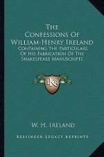 The Confessions of William-Henry Ireland: Containing the Particulars of His Fabrication of the Shakespeare Manuscripts