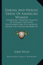 Daring and Heroic Deeds of American Women: Comprising Thrilling Examples of Courage, Fortitude, Devotedness and Self-Sacrifice Among the Pioneer Mothe