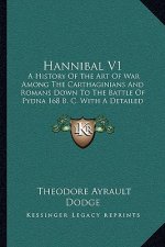 Hannibal V1: A History of the Art of War Among the Carthaginians and Romans Down to the Battle of Pydna 168 B. C. with a Detailed A