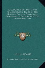 Anecdotes, Bons-Mots, and Characteristic Traits of the Greatest Princes, Politicians, Philosophers, Orators and Wits of Modern Time
