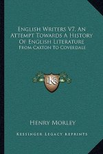 English Writers V7, An Attempt Towards A History Of English Literature: From Caxton To Coverdale
