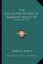 The Collected Works of Ambrose Bierce V4: Shapes of Clay