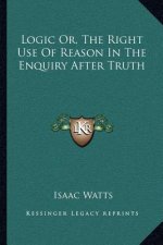 Logic Or, the Right Use of Reason in the Enquiry After Truth