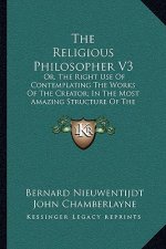 The Religious Philosopher V3: Or, the Right Use of Contemplating the Works of the Creator; In the Most Amazing Structure of the Heavens, with All Th