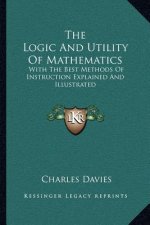 The Logic and Utility of Mathematics: With the Best Methods of Instruction Explained and Illustrated