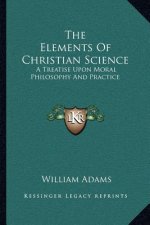 The Elements of Christian Science: A Treatise Upon Moral Philosophy and Practice