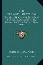 The Life and Theatrical Times of Charles Kean: Including a Summary of the English Stage for the Last Fifty Years