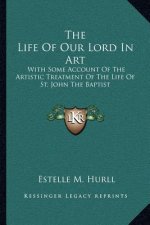 The Life of Our Lord in Art: With Some Account of the Artistic Treatment of the Life of St. John the Baptist