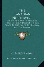 The Canadian Northwest: Its History And Its Troubles From The Early Days Of The Fur Trade To The Era Of The Railway And The Settler